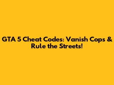 GTA 5 Cheat Codes: Vanish Cops & Rule the Streets!