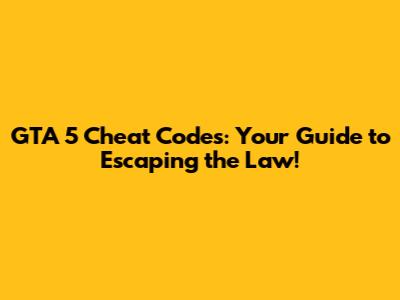 GTA 5 Cheat Codes: Your Guide to Escaping the Law!