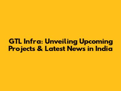 GTL Infra: Unveiling Upcoming Projects & Latest News in India