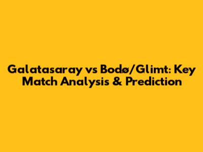 Galatasaray vs Bodø/Glimt: Key Match Analysis & Prediction