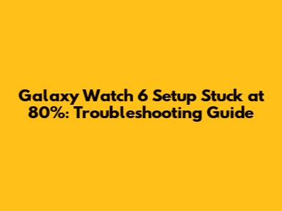 Galaxy Watch 6 Setup Stuck at 80%: Troubleshooting Guide