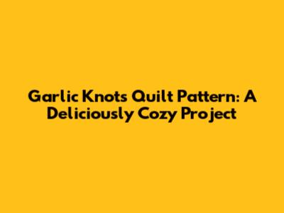 Garlic Knots Quilt Pattern: A Deliciously Cozy Project