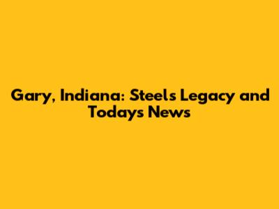 Gary, Indiana: Steel's Legacy and Today's News