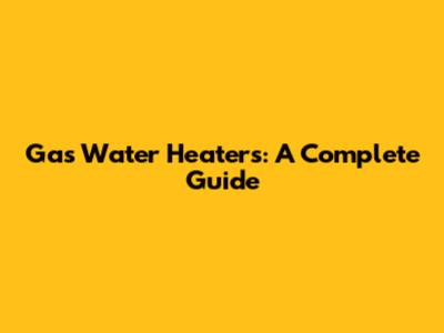 Gas Water Heaters: A Complete Guide