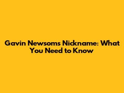Gavin Newsom's Nickname: What You Need to Know