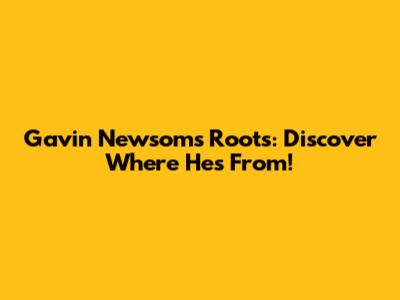 Gavin Newsom's Roots: Discover Where He's From!