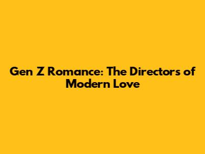 Gen Z Romance: The Directors of Modern Love