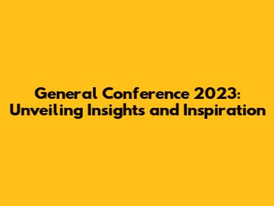 General Conference 2023: Unveiling Insights and Inspiration