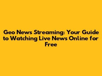 Geo News Streaming: Your Guide to Watching Live News Online for Free
