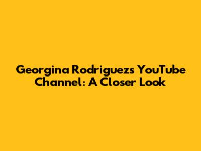 Georgina Rodriguez's YouTube Channel: A Closer Look