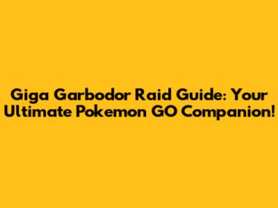 Giga Garbodor Raid Guide: Your Ultimate Pokemon GO Companion!