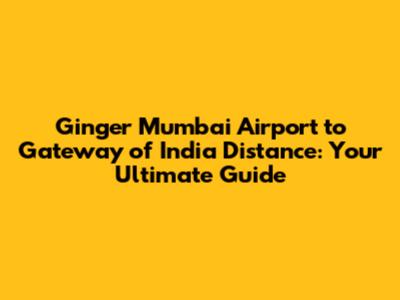 Ginger Mumbai Airport to Gateway of India Distance: Your Ultimate Guide