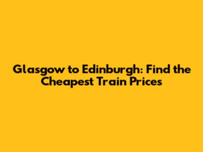 Glasgow to Edinburgh: Find the Cheapest Train Prices