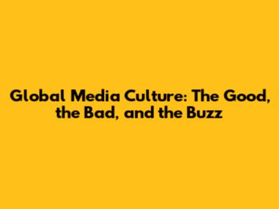 Global Media Culture: The Good, the Bad, and the Buzz