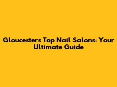 Gloucester's Top Nail Salons: Your Ultimate Guide