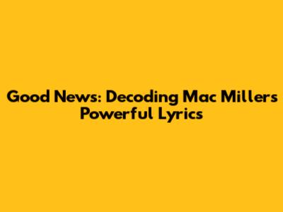 Good News: Decoding Mac Miller's Powerful Lyrics
