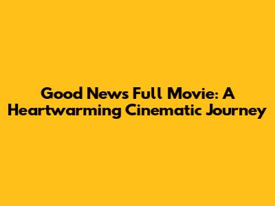 Good News Full Movie: A Heartwarming Cinematic Journey