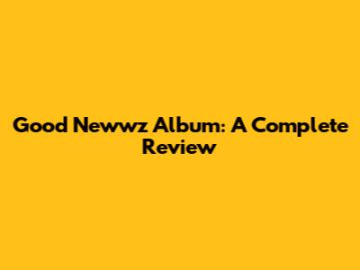 Good Newwz Album: A Complete Review