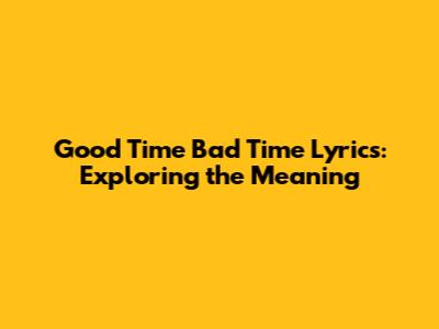 Good Time Bad Time Lyrics: Exploring the Meaning