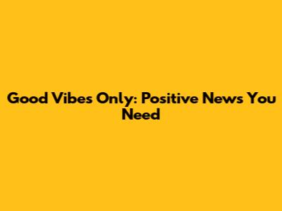 Good Vibes Only: Positive News You Need