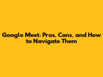 Google Meet: Pros, Cons, and How to Navigate Them