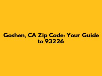 Goshen, CA Zip Code: Your Guide to 93226