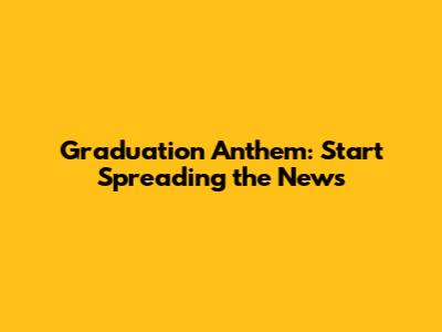 Graduation Anthem: Start Spreading the News
