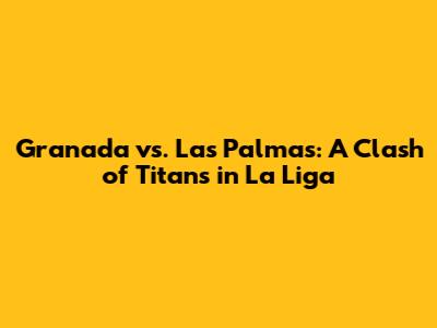 Granada vs. Las Palmas: A Clash of Titans in La Liga
