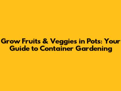 Grow Fruits & Veggies in Pots: Your Guide to Container Gardening