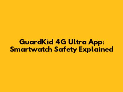 GuardKid 4G Ultra App: Smartwatch Safety Explained