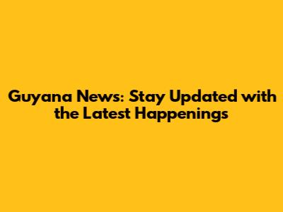 Guyana News: Stay Updated with the Latest Happenings