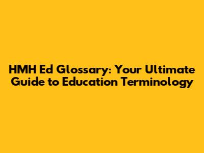 HMH Ed Glossary: Your Ultimate Guide to Education Terminology