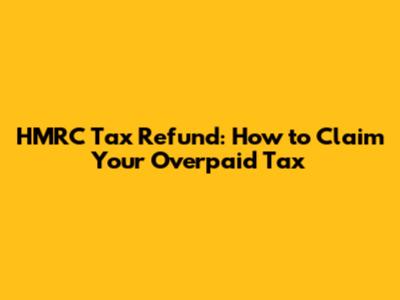 HMRC Tax Refund: How to Claim Your Overpaid Tax