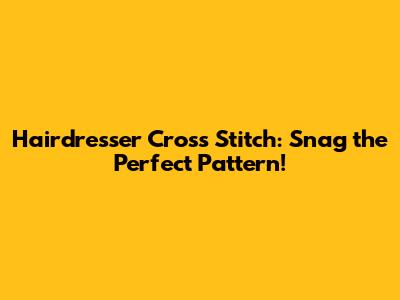 Hairdresser Cross Stitch: Snag the Perfect Pattern!