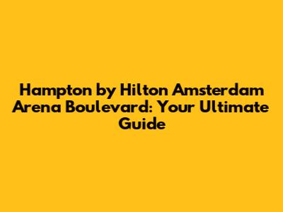 Hampton by Hilton Amsterdam Arena Boulevard: Your Ultimate Guide
