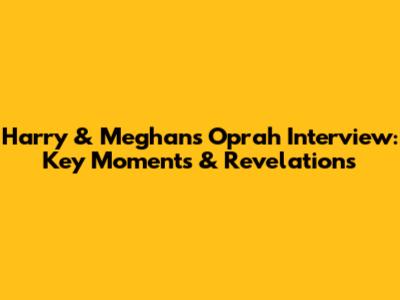 Harry & Meghan's Oprah Interview: Key Moments & Revelations