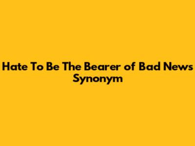 Hate To Be The Bearer of Bad News Synonym