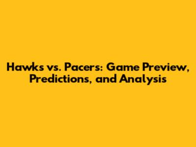 Hawks vs. Pacers: Game Preview, Predictions, and Analysis
