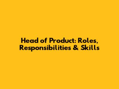 Head of Product: Roles, Responsibilities & Skills