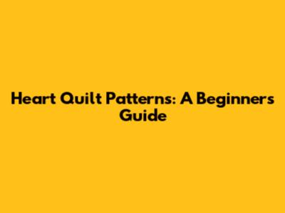 Heart Quilt Patterns: A Beginner's Guide