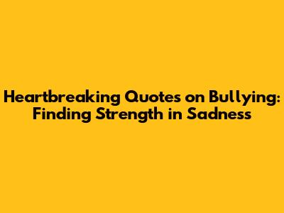 Heartbreaking Quotes on Bullying: Finding Strength in Sadness