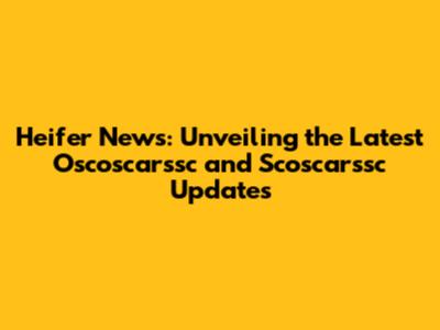 Heifer News: Unveiling the Latest Oscoscarssc and Scoscarssc Updates