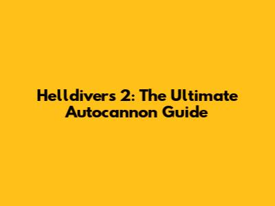 Helldivers 2: The Ultimate Autocannon Guide