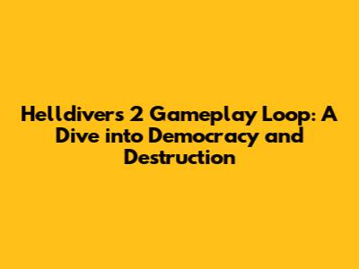 Helldivers 2 Gameplay Loop: A Dive into Democracy and Destruction