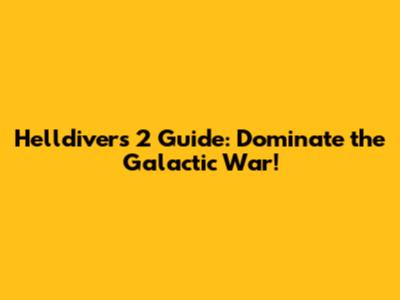 Helldivers 2 Guide: Dominate the Galactic War!