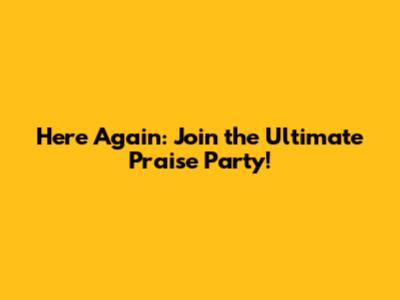 Here Again: Join the Ultimate Praise Party!