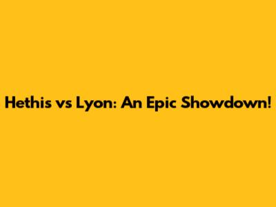Hethis vs Lyon: An Epic Showdown!