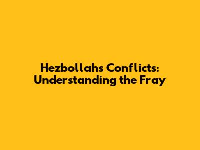 Hezbollah's Conflicts: Understanding the Fray