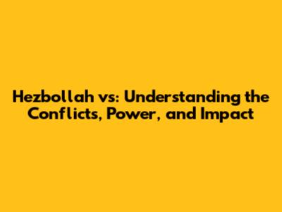 Hezbollah vs: Understanding the Conflicts, Power, and Impact