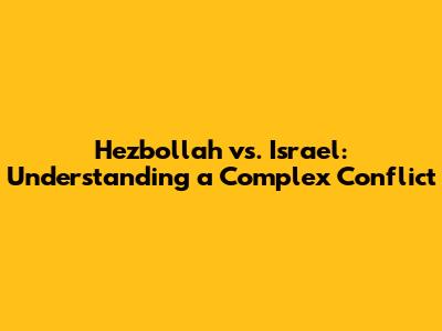 Hezbollah vs. Israel: Understanding a Complex Conflict